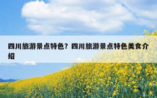 四川旅游景點特色？四川旅游景點特色美食介紹