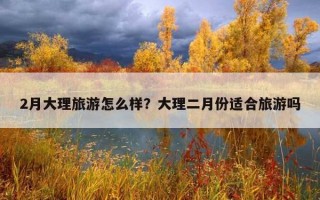 2月大理旅游怎么樣？大理二月份適合旅游嗎