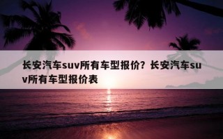 長安汽車suv所有車型報價？長安汽車suv所有車型報價表