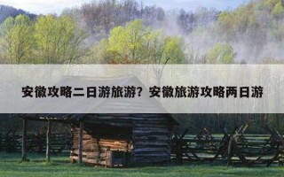 安徽攻略二日游旅游？安徽旅游攻略兩日游