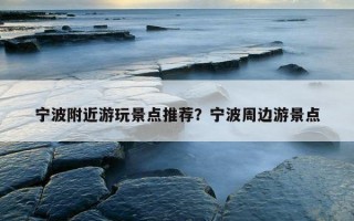 寧波附近游玩景點推薦？寧波周邊游景點