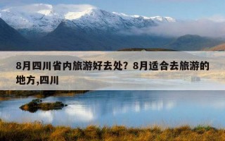 8月四川省內旅游好去處？8月適合去旅游的地方,四川