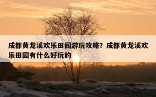 成都黃龍溪歡樂田園游玩攻略？成都黃龍溪歡樂田園有什么好玩的