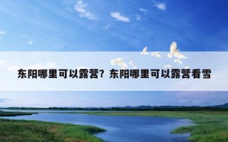 東陽哪里可以露營？東陽哪里可以露營看雪