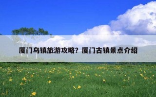 廈門烏鎮旅游攻略?廈門古鎮景點介紹 廈門烏鎮旅游攻略?廈門古鎮景點介紹