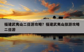 福建武夷山二日游攻略？福建武夷山旅游攻略二日游
