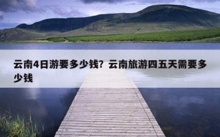 云南4日游要多少錢？云南旅游四五天需要多少錢