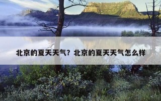 北京的夏天天氣？北京的夏天天氣怎么樣