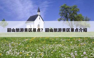 韶山旅游景區景點？韶山旅游景區景點介紹