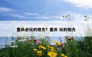 重慶必玩的地方？重慶 玩的地方