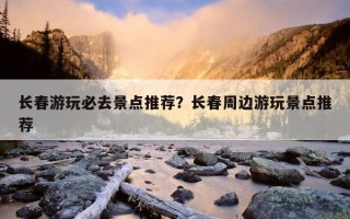 長春游玩必去景點推薦?長春周邊游玩景點推薦 長春游玩必去景點推薦?長春周邊游玩景點推薦
