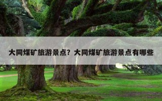 大同煤礦旅游景點?大同煤礦旅游景點有哪些 大同煤礦旅游景點?大同煤礦旅游景點有哪些