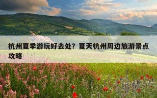 杭州夏季游玩好去處？夏天杭州周邊旅游景點攻略