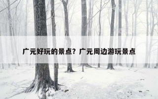 廣元好玩的景點？廣元周邊游玩景點