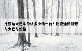 比亞迪大巴車價格多少錢一臺？比亞迪新能源車大巴車價格