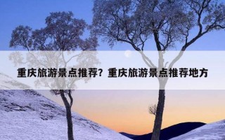 重慶旅游景點推薦？重慶旅游景點推薦地方
