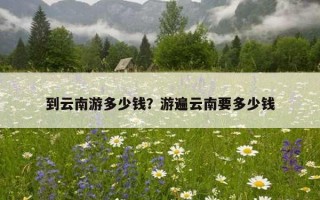 到云南游多少錢？游遍云南要多少錢