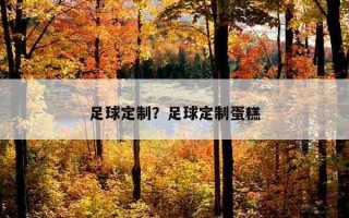 足球定制？足球定制蛋糕