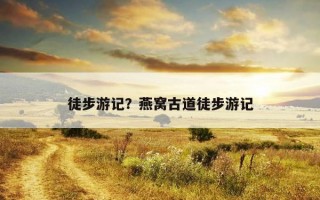 徒步游記?燕窩古道徒步游記 徒步游記?燕窩古道徒步游記