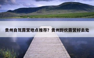 貴州自駕露營地點推薦？貴州野炊露營好去處