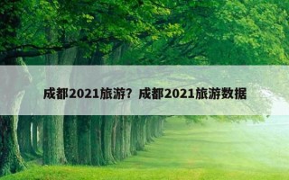 成都2021旅游？成都2021旅游數據