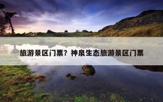 旅游景區門票?神泉生態旅游景區門票 旅游景區門票?神泉生態旅游景區門票