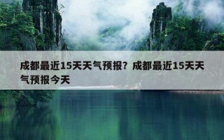 成都最近15天天氣預報？成都最近15天天氣預報今天