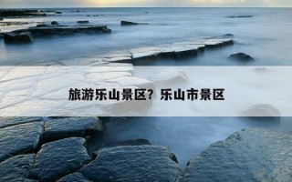 旅游樂山景區？樂山市景區