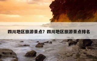 四川地區旅游景點？四川地區旅游景點排名