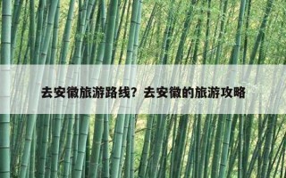 去安徽旅游路線？去安徽的旅游攻略