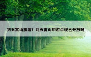 到五雷山旅游？到五雷山旅游點現已開放嗎
