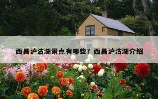 西昌瀘沽湖景點有哪些？西昌瀘沽湖介紹
