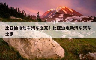 比亞迪電動車汽車之家？比亞迪電動汽車汽車之家