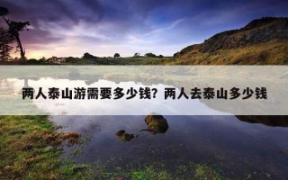 兩人泰山游需要多少錢？兩人去泰山多少錢