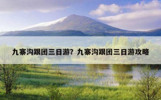 九寨溝跟團三日游？九寨溝跟團三日游攻略