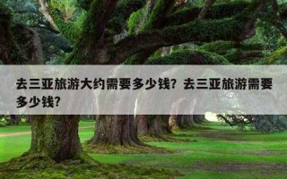 去三亞旅游大約需要多少錢？去三亞旅游需要多少錢?