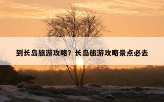 到長島旅游攻略？長島旅游攻略景點必去