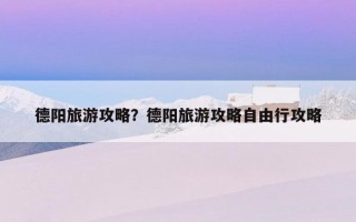 德陽旅游攻略？德陽旅游攻略自由行攻略