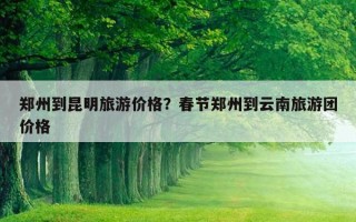 鄭州到昆明旅游價格？春節鄭州到云南旅游團價格