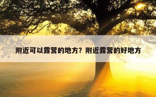 附近可以露營的地方?附近露營的好地方 附近可以露營的地方?附近露營的好地方