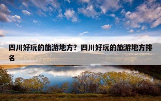 四川好玩的旅游地方？四川好玩的旅游地方排名
