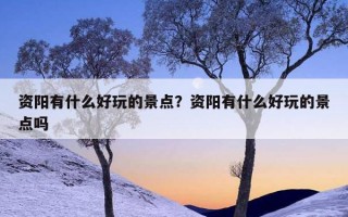資陽有什么好玩的景點？資陽有什么好玩的景點嗎