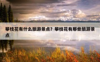 攀枝花有什么旅游景點？攀枝花有那些旅游景點