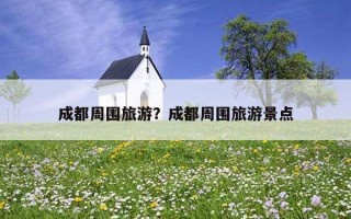 成都周圍旅游？成都周圍旅游景點