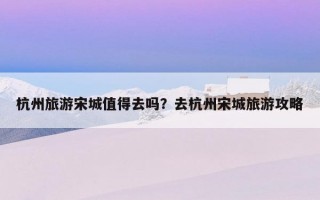 杭州旅游宋城值得去嗎？去杭州宋城旅游攻略