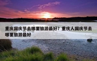 重慶國慶節去哪里旅游最好？重慶人國慶節去哪里旅游最好