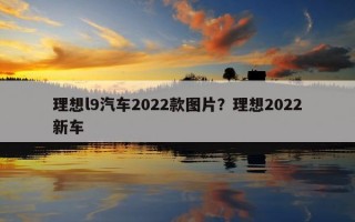 理想l9汽車2022款圖片？理想2022新車