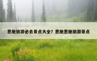 恩施旅游必去景點大全?恩施恩施旅游景點 恩施旅游必去景點大全?恩施恩施旅游景點