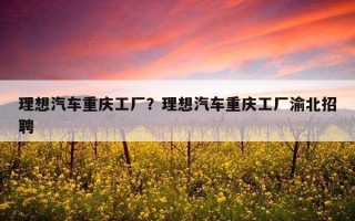 理想汽車重慶工廠？理想汽車重慶工廠渝北招聘