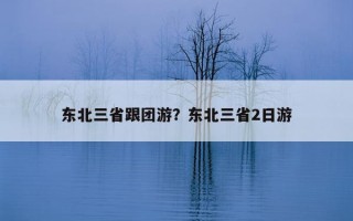 東北三省跟團游？東北三省2日游
